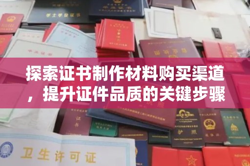 肇东探索证书制作材料购买渠道，提升证件品质的关键步骤
